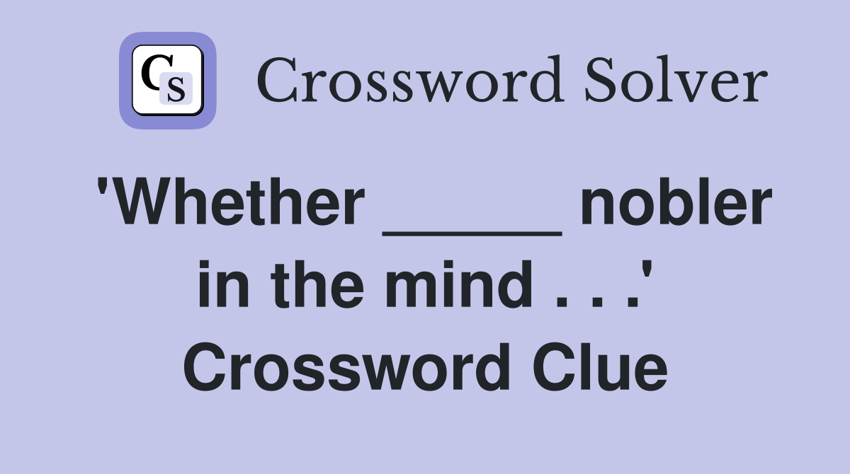 'Whether _____ nobler in the mind . . .' Crossword Clue