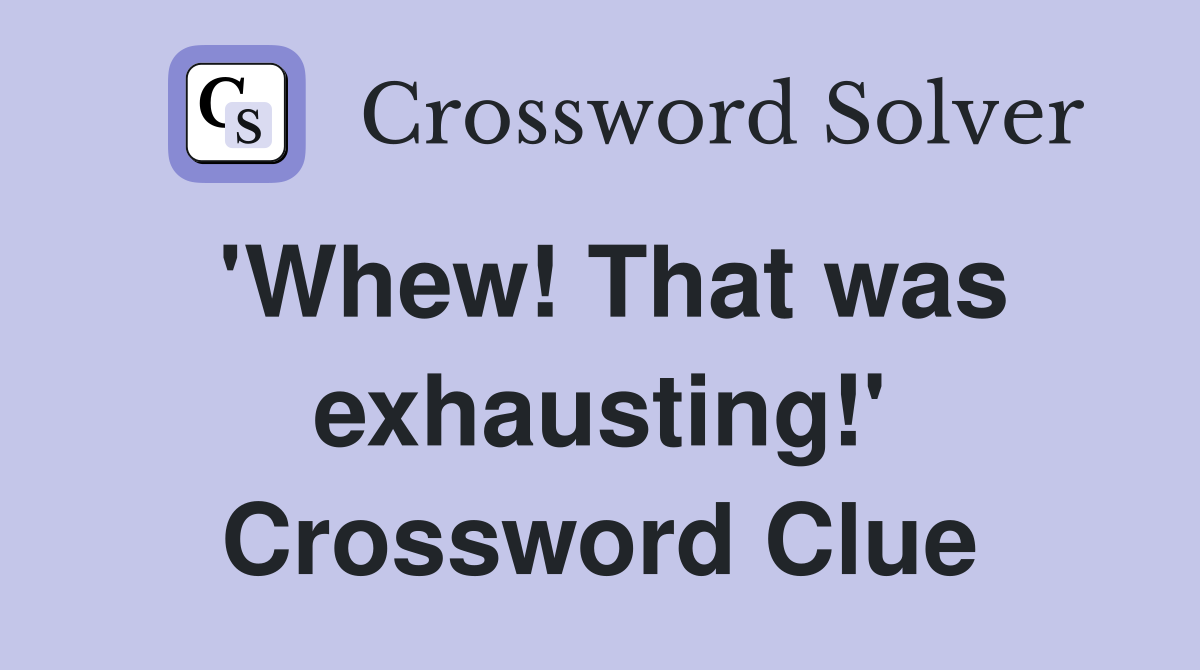 'Whew! That was exhausting!' Crossword Clue