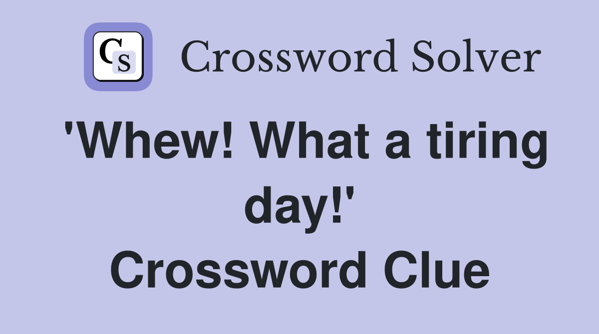 'Whew! What a tiring day!' Crossword Clue
