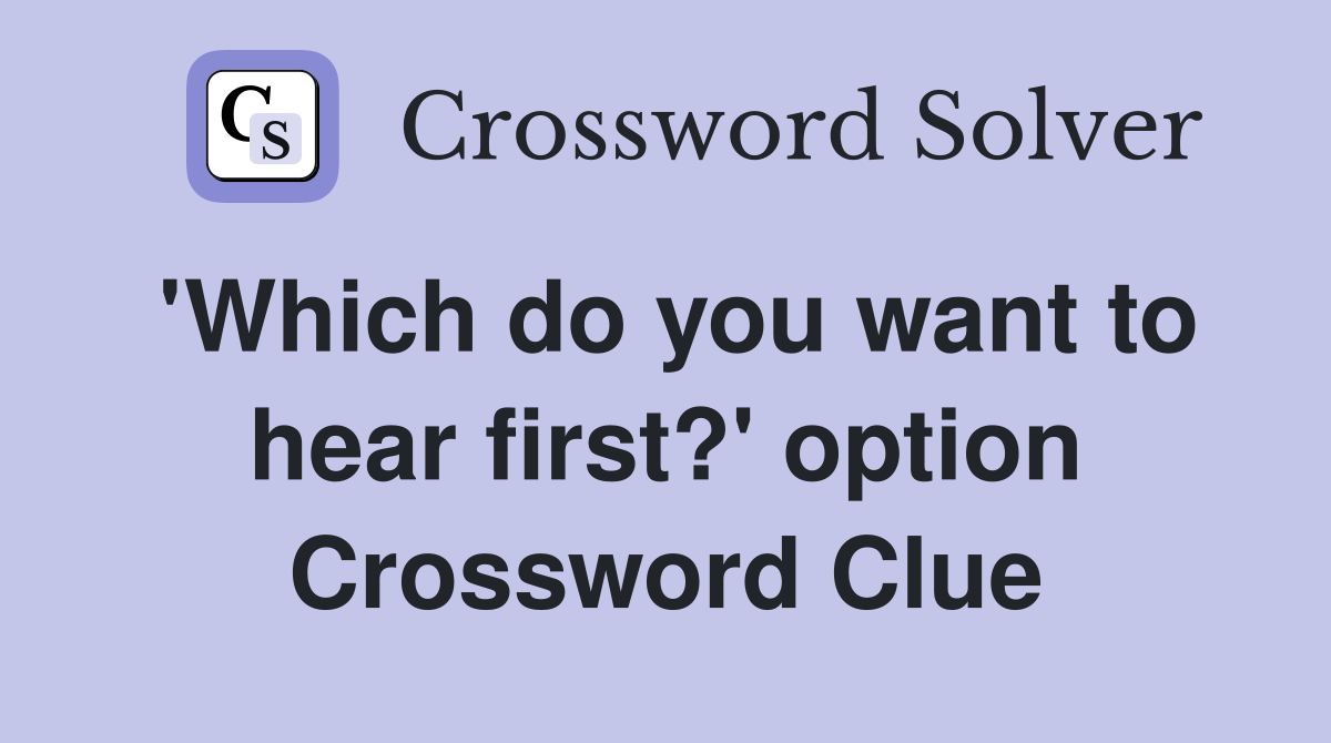 'Which do you want to hear first?' option Crossword Clue
