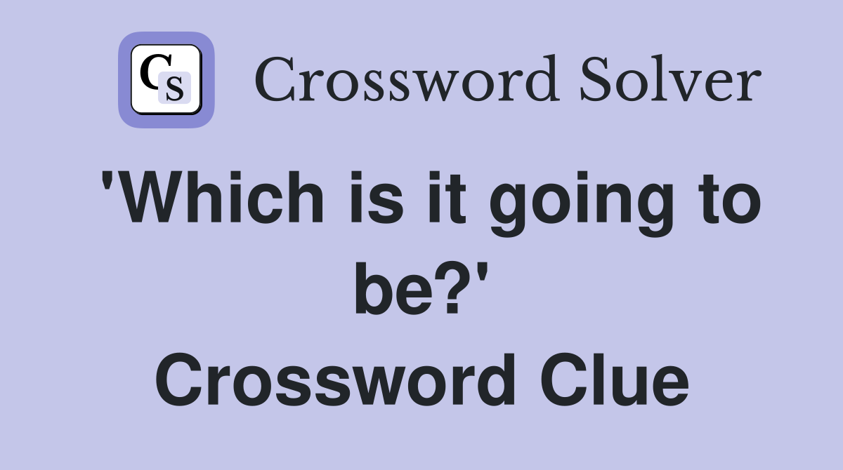 'Which is it going to be?' Crossword Clue