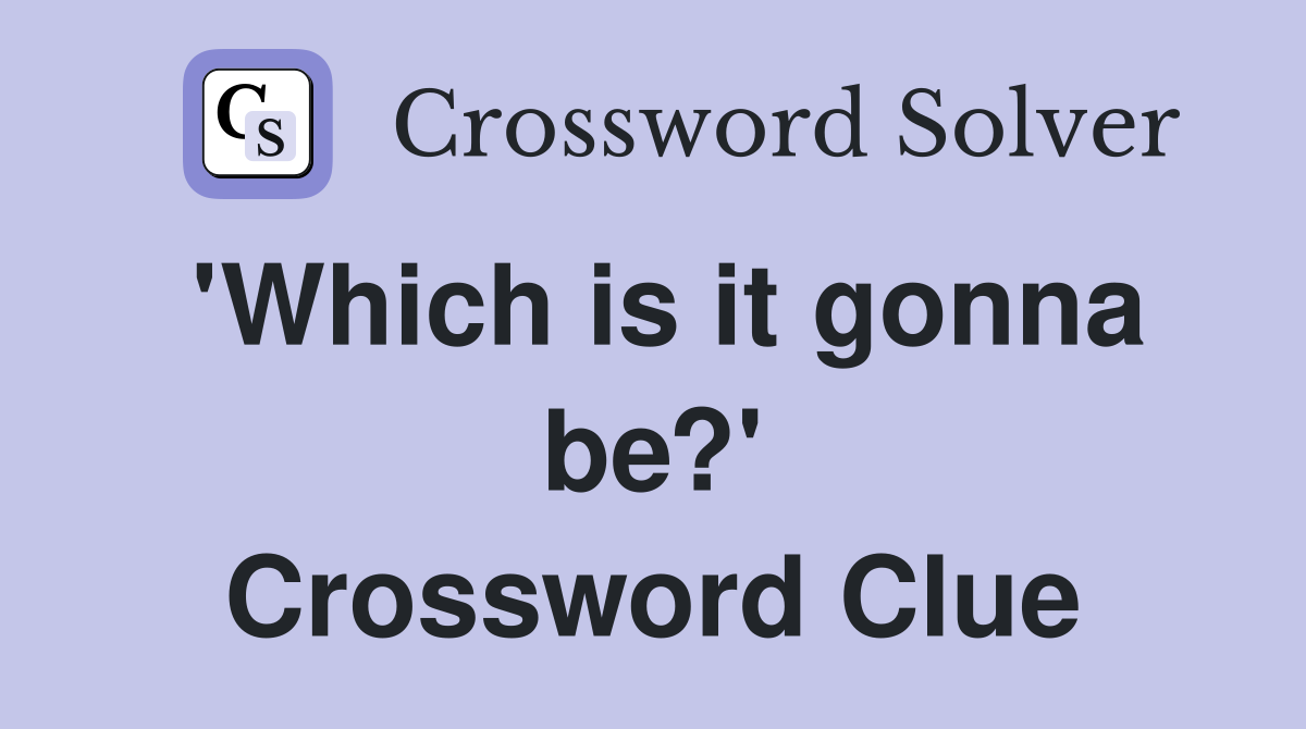 'Which is it gonna be?' Crossword Clue