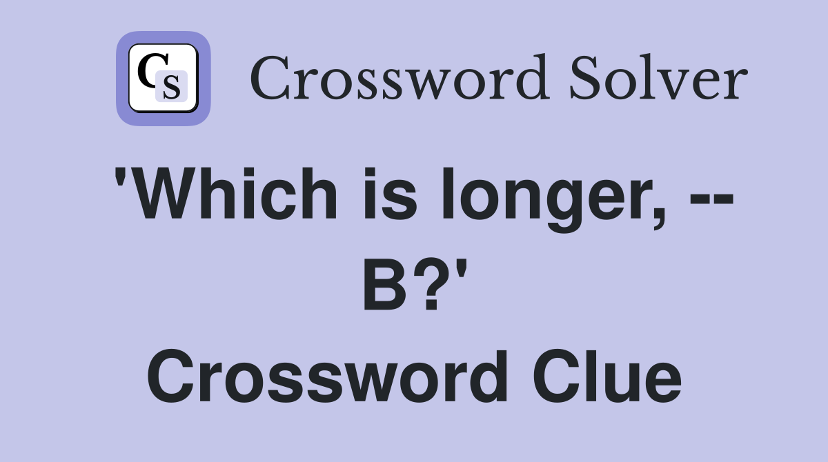 'Which is longer, -- B?' Crossword Clue