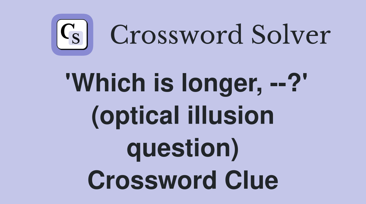 'Which is longer, --?' (optical illusion question) Crossword Clue
