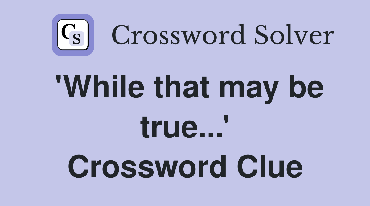 'While that may be true...' Crossword Clue