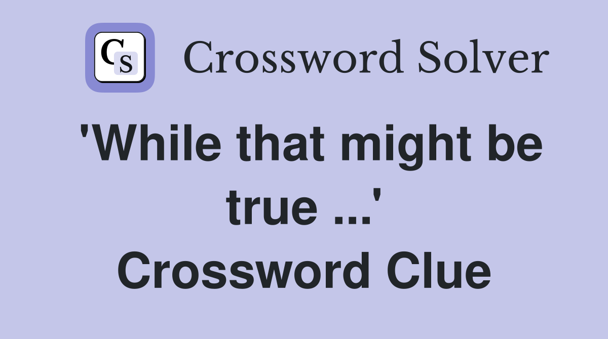 'While that might be true ...' Crossword Clue