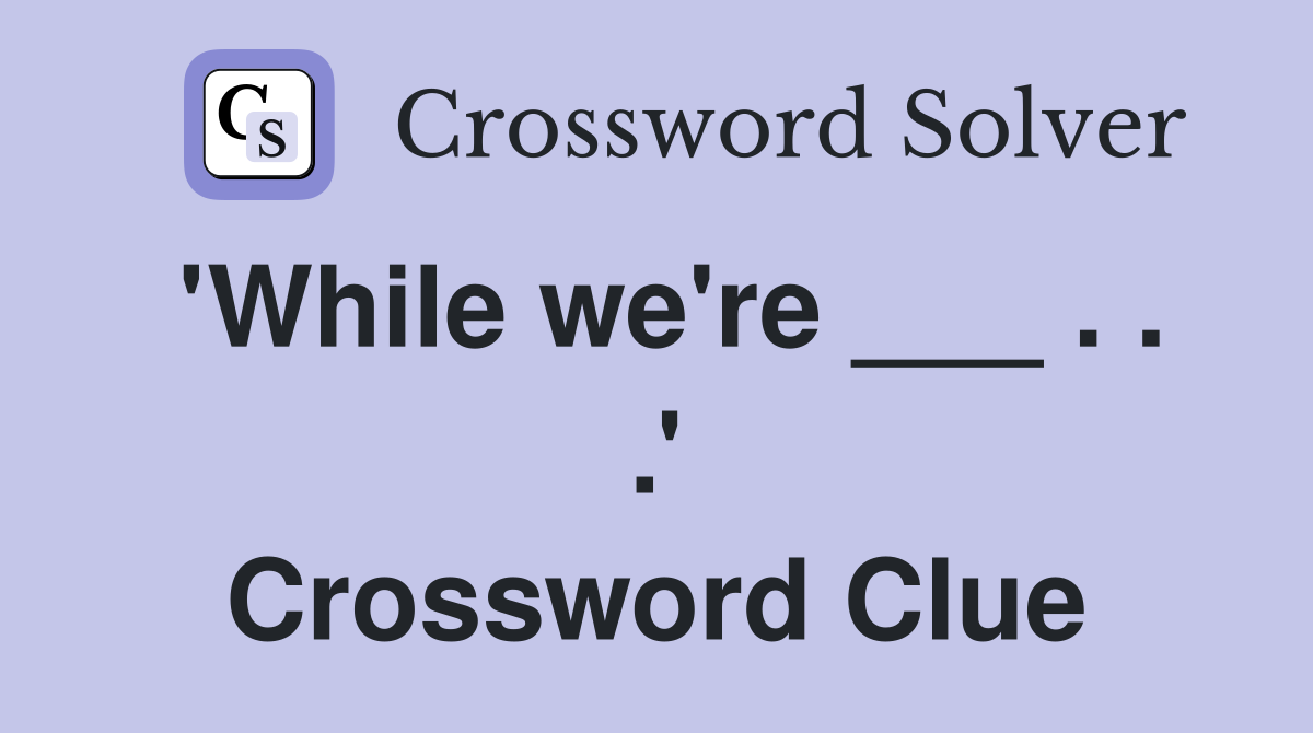 'While we're ___ . . .' Crossword Clue