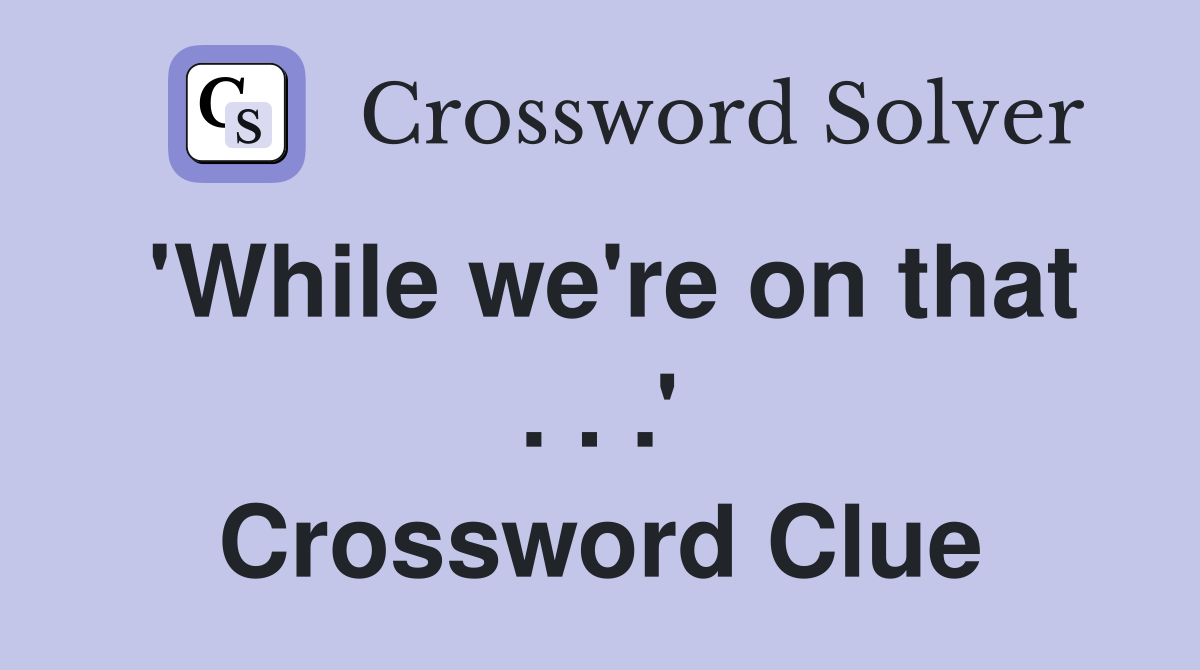 'While we're on that . . .' Crossword Clue