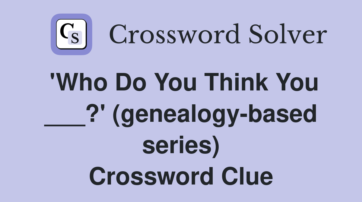 'Who Do You Think You ___?' (genealogy-based series) Crossword Clue