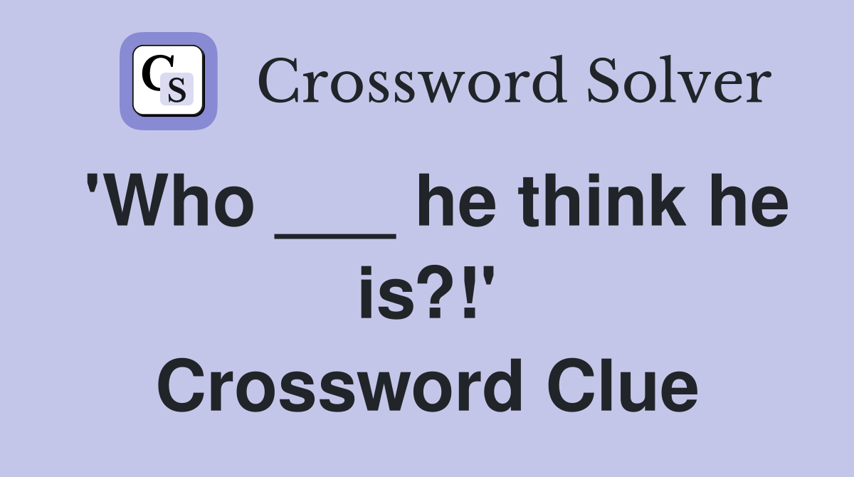 'Who ___ he think he is?!' Crossword Clue