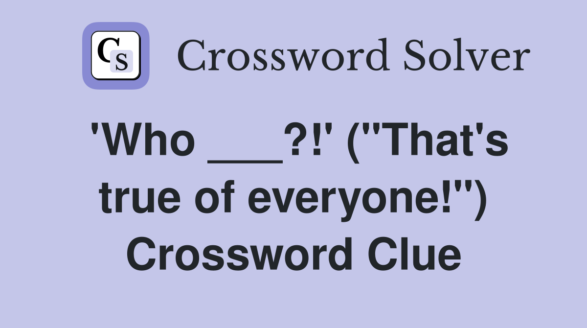 'Who ___?!' ("That's true of everyone!") Crossword Clue