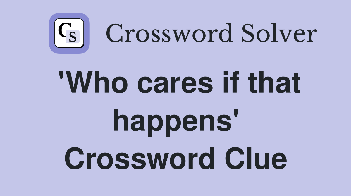 'Who cares if that happens' Crossword Clue