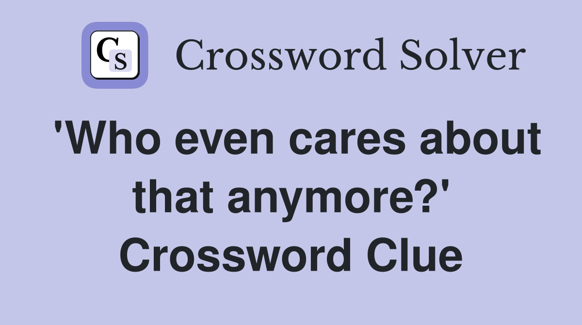'Who even cares about that anymore?' Crossword Clue