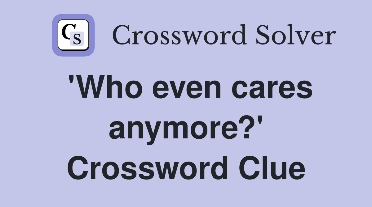 'Who even cares anymore?' Crossword Clue