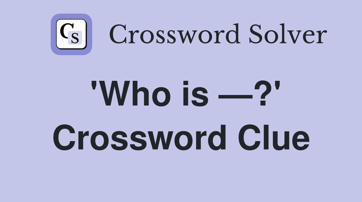 'Who is —?' Crossword Clue