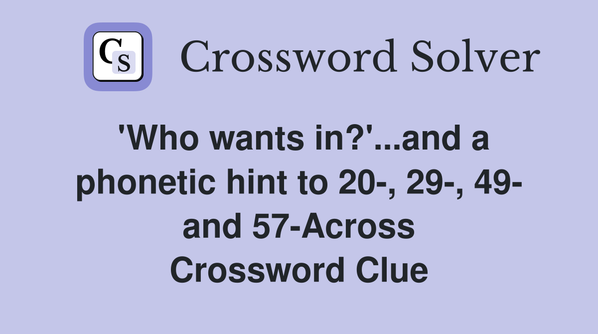 'Who wants in?'...and a phonetic hint to 20-, 29-, 49- and 57-Across Crossword Clue