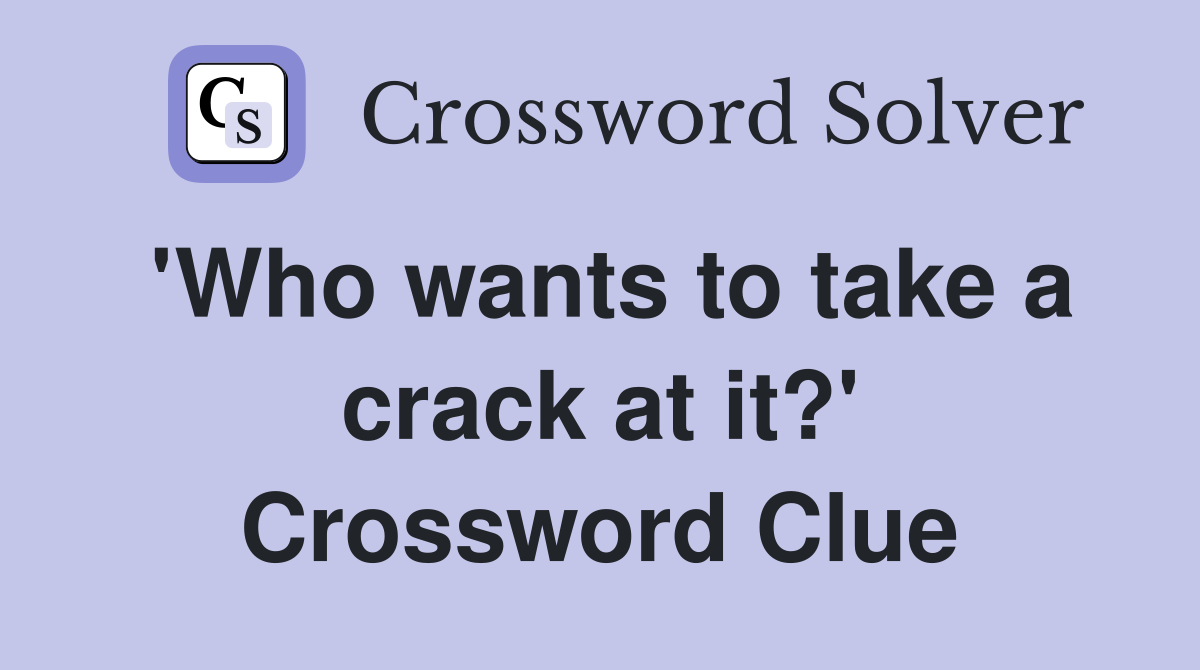 'Who wants to take a crack at it?' Crossword Clue