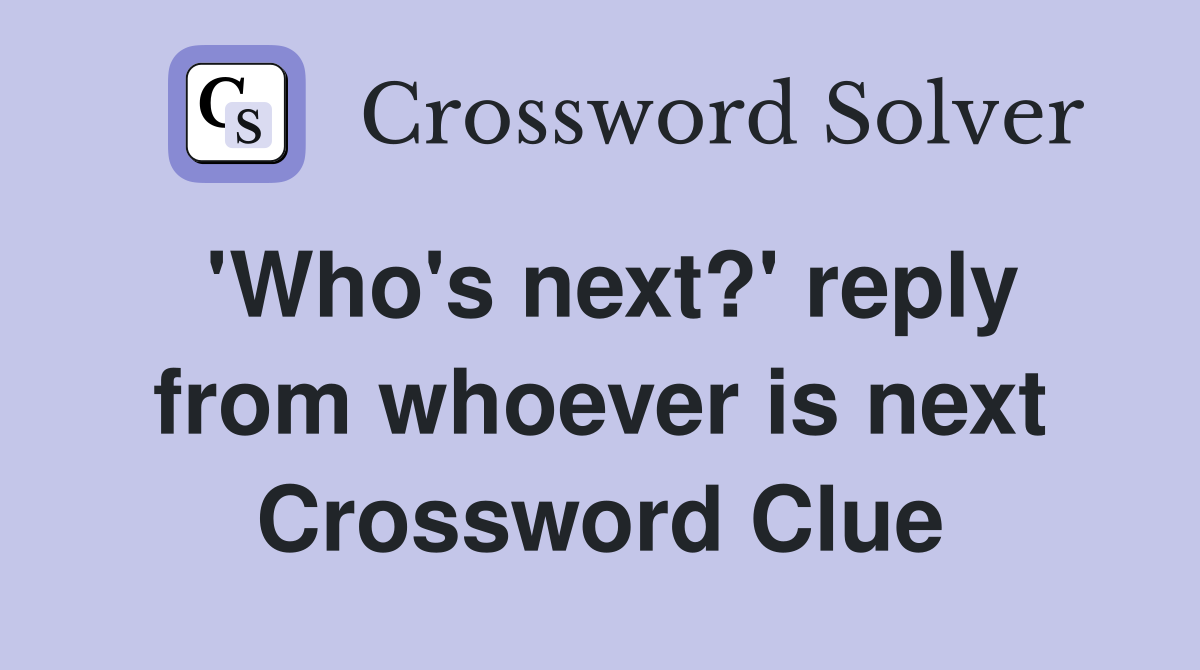 'Who's next?' reply from whoever is next Crossword Clue