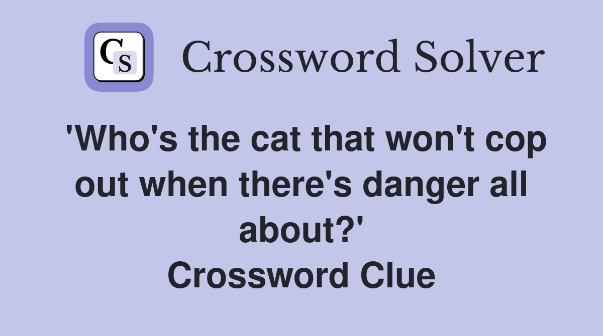 'Who's the cat that won't cop out when there's danger all about?' Crossword Clue