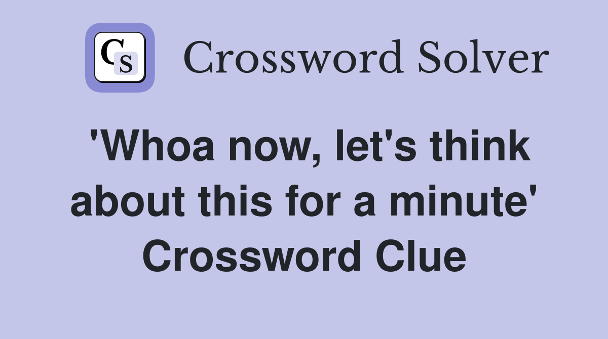 'Whoa now, let's think about this for a minute' Crossword Clue