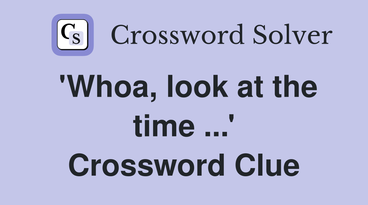 'Whoa, look at the time ...' Crossword Clue