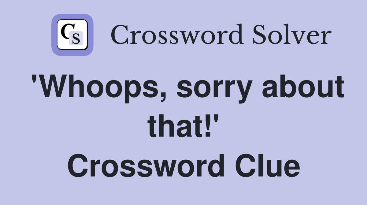 'Whoops, sorry about that!' Crossword Clue