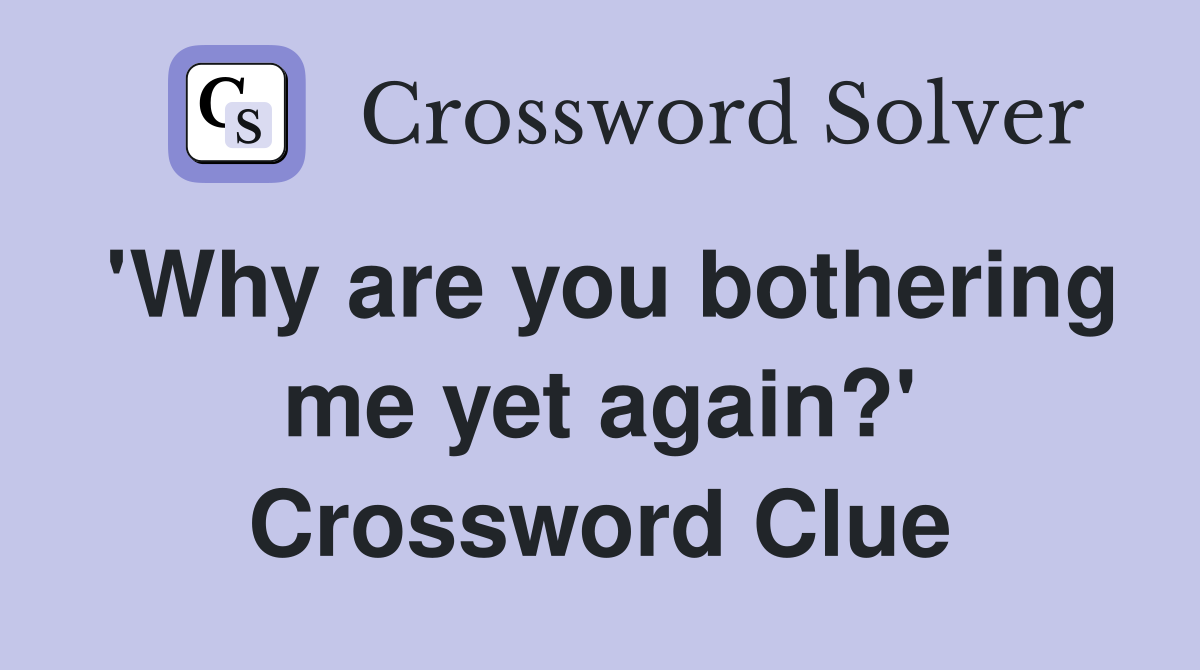 'Why are you bothering me yet again?' Crossword Clue