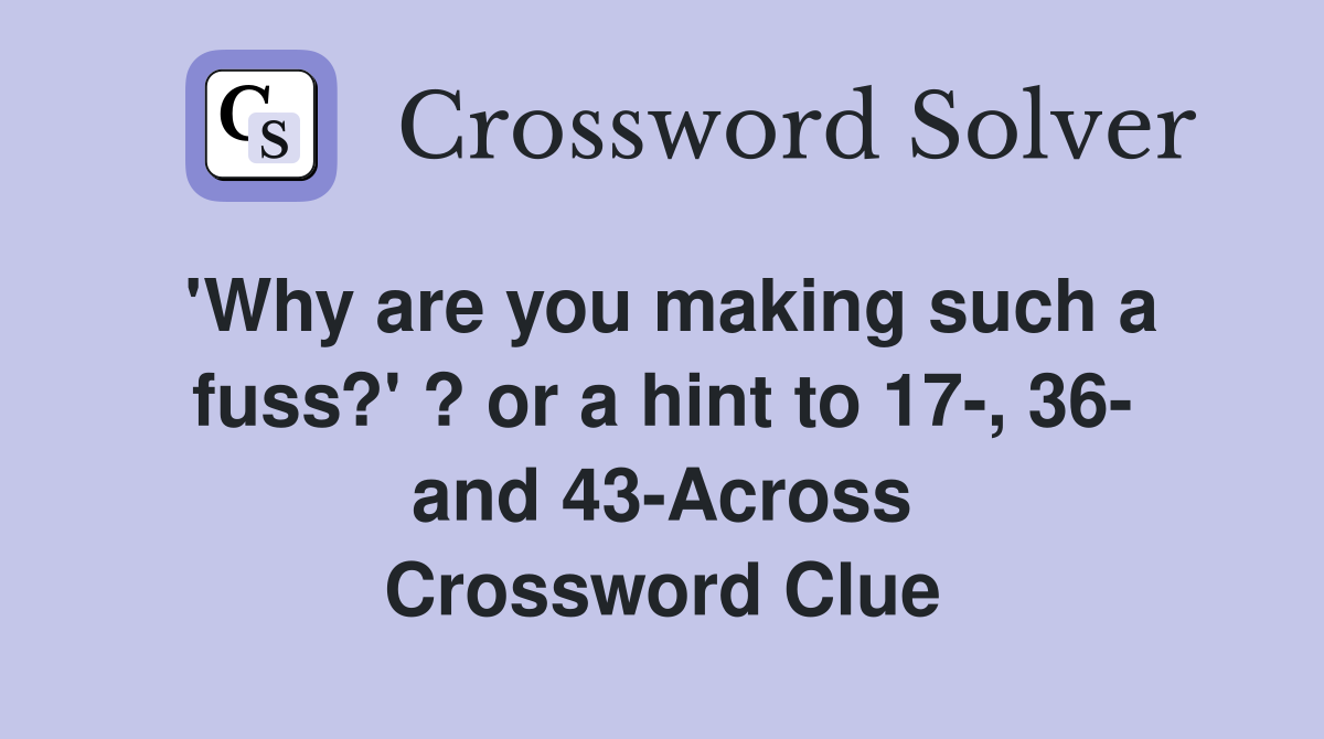'Why are you making such a fuss?' ? or a hint to 17-, 36- and 43-Across Crossword Clue