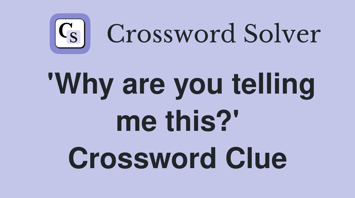 'Why are you telling me this?' Crossword Clue