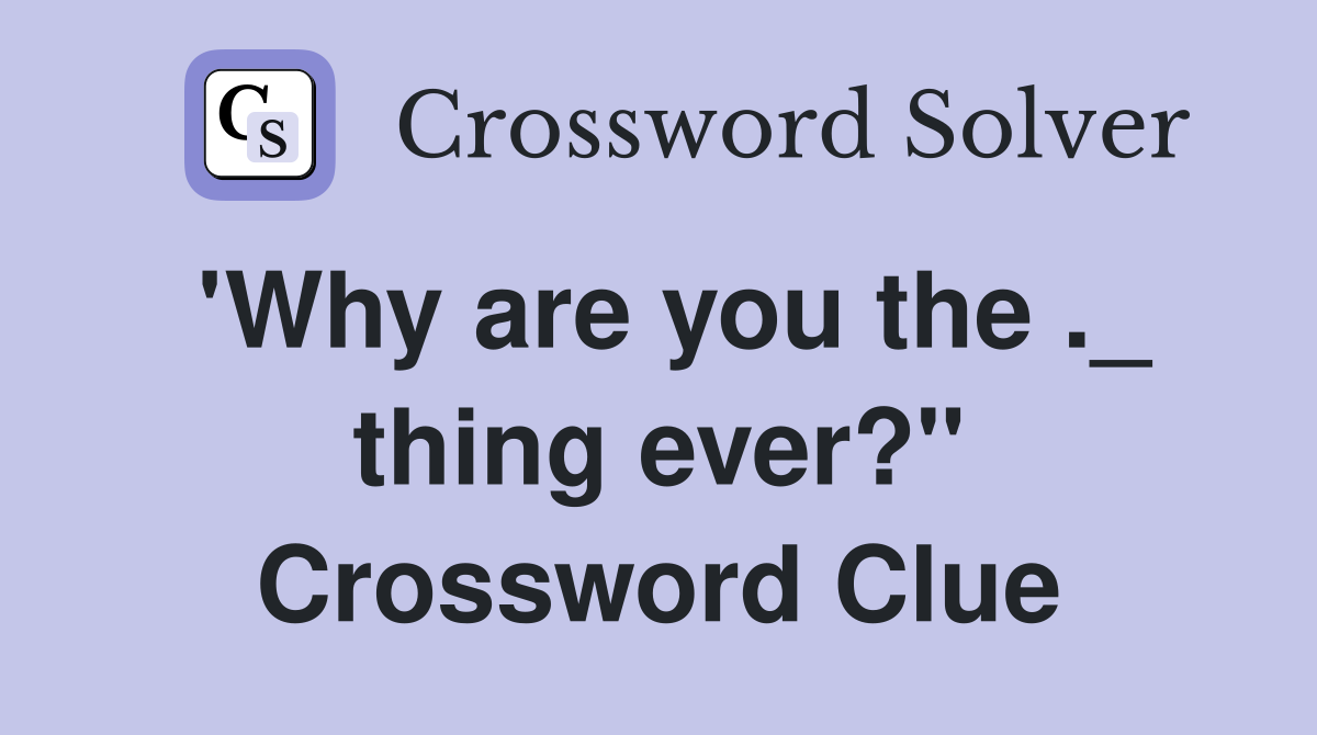 'Why are you the ._ thing ever?" Crossword Clue