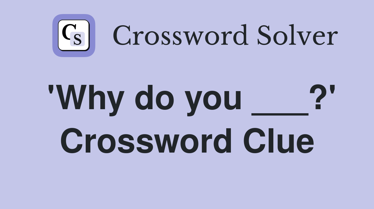'Why do you ___?' Crossword Clue