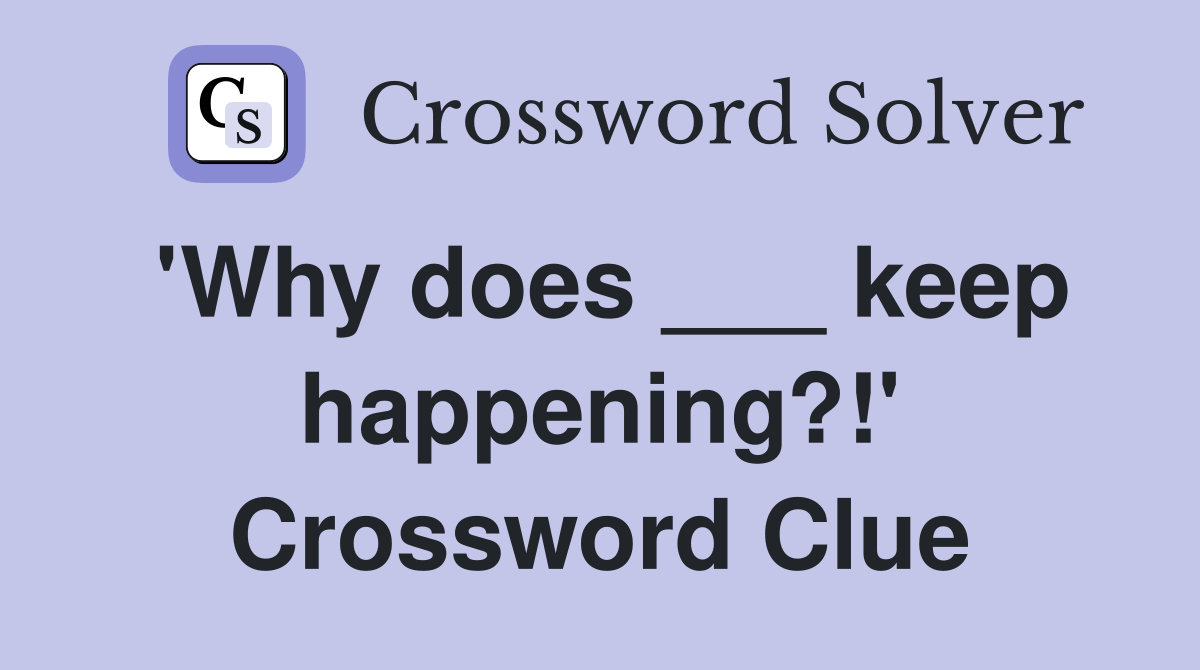 'Why does ___ keep happening?!' Crossword Clue