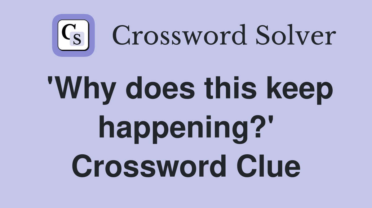 'Why does this keep happening?' Crossword Clue