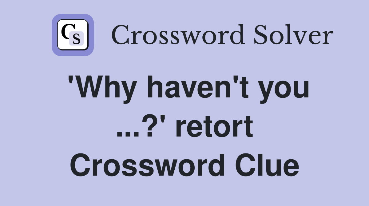 'Why haven't you ...?' retort Crossword Clue