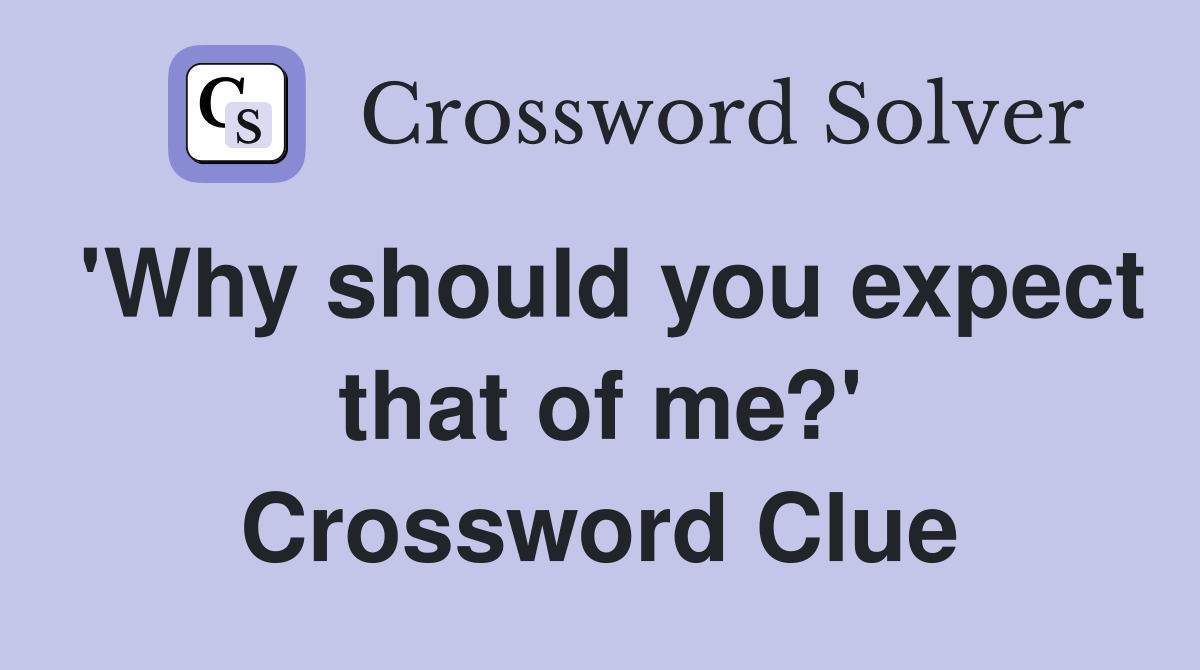 'Why should you expect that of me?' Crossword Clue