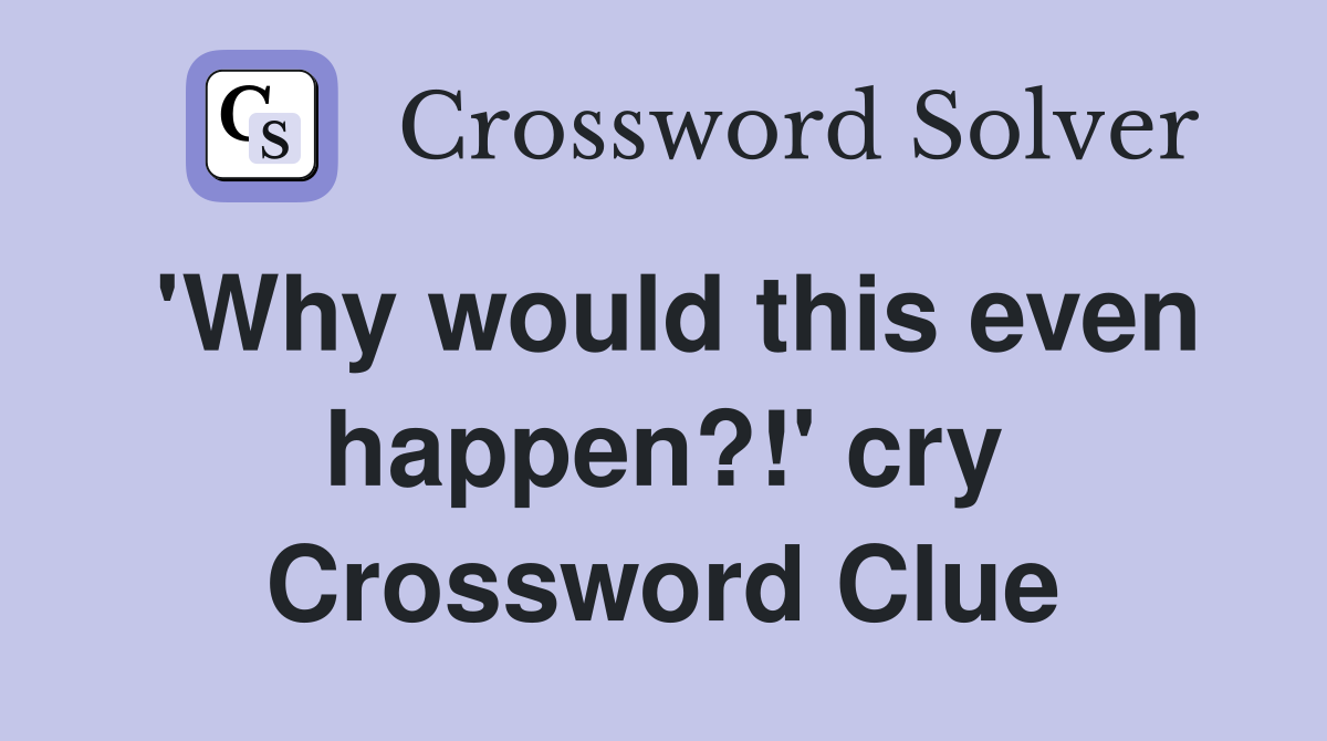 'Why would this even happen?!' cry Crossword Clue