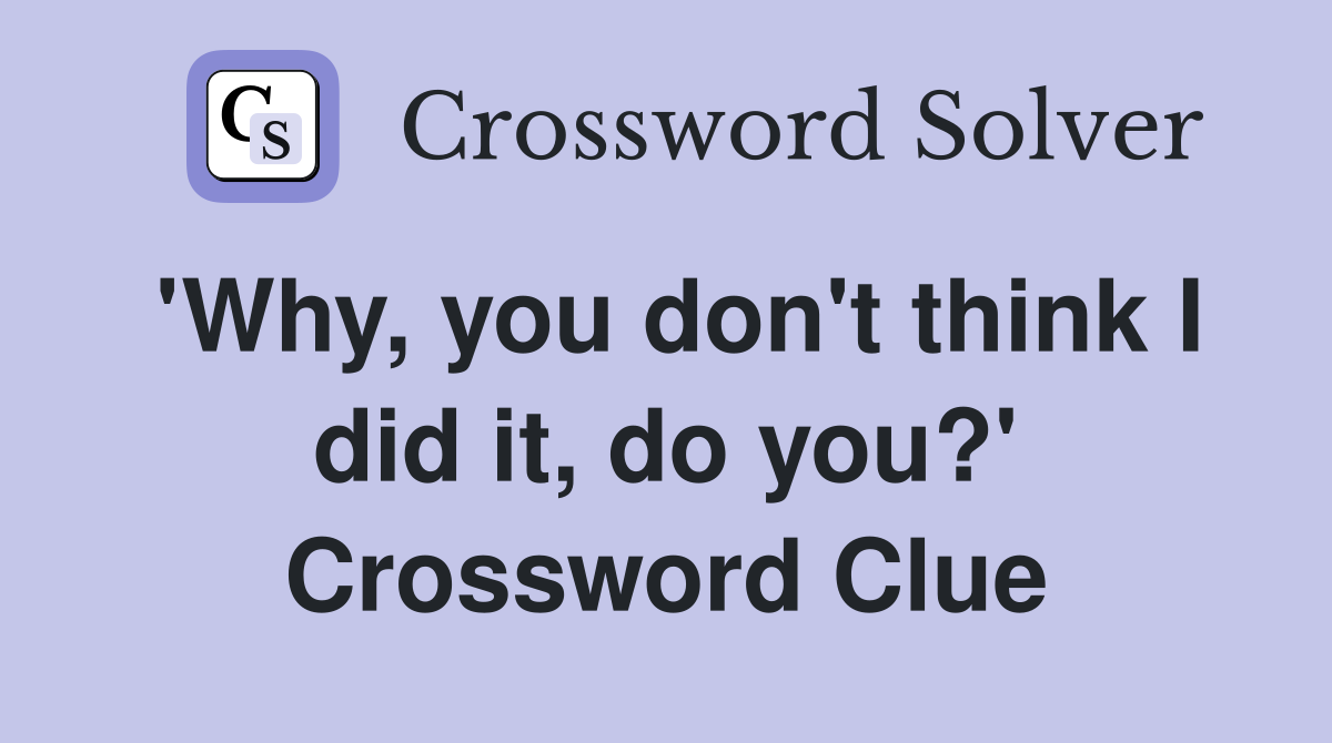 'Why, you don't think I did it, do you?' Crossword Clue