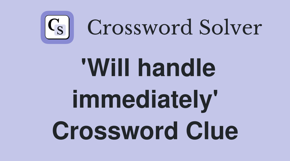 'Will handle immediately' Crossword Clue