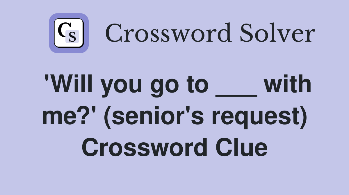 'Will you go to ___ with me?' (senior's request) Crossword Clue