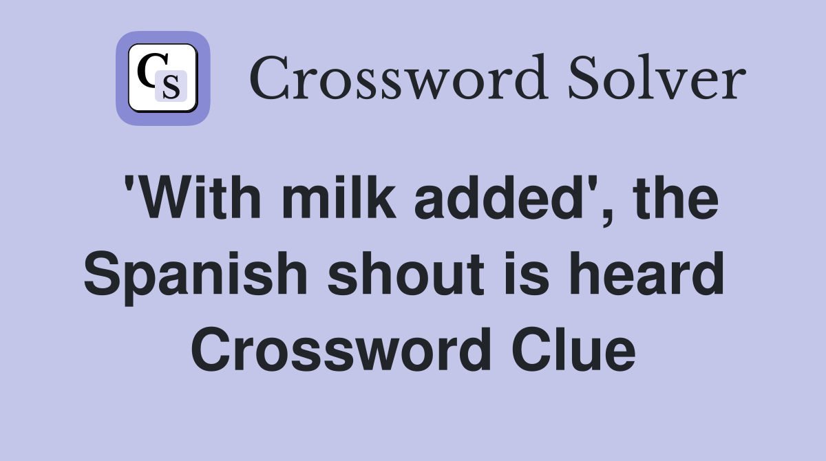 'With milk added', the Spanish shout is heard  Crossword Clue