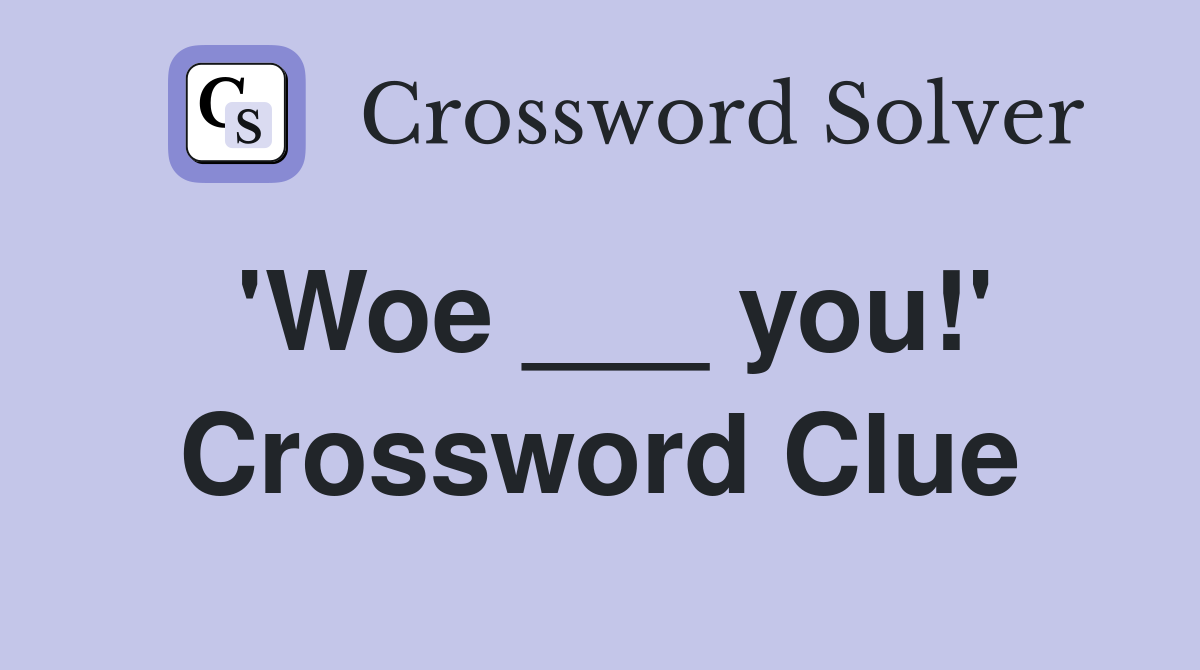 'Woe ___ you!' Crossword Clue