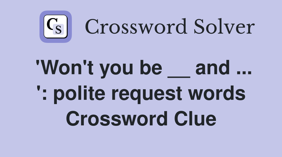'Won't you be __ and ... ': polite request words Crossword Clue