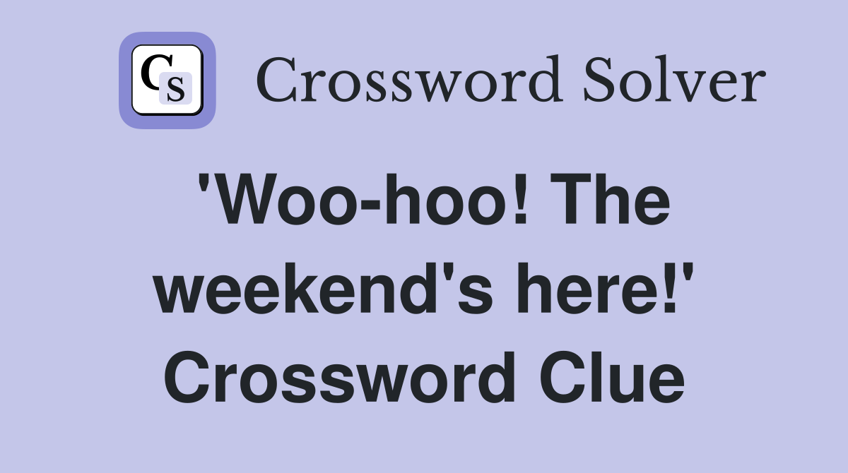 'Woo-hoo! The weekend's here!' Crossword Clue