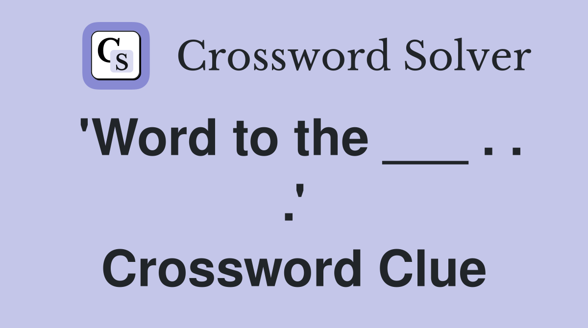 'Word to the ___ . . .' Crossword Clue
