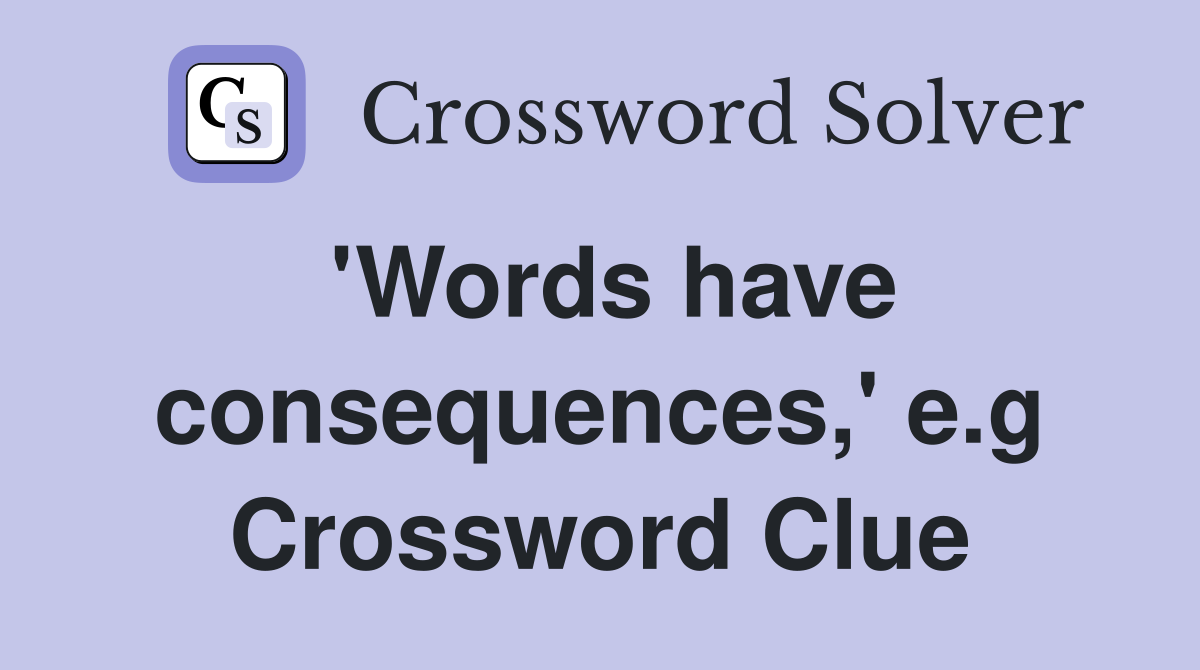 'Words have consequences,' e.g Crossword Clue