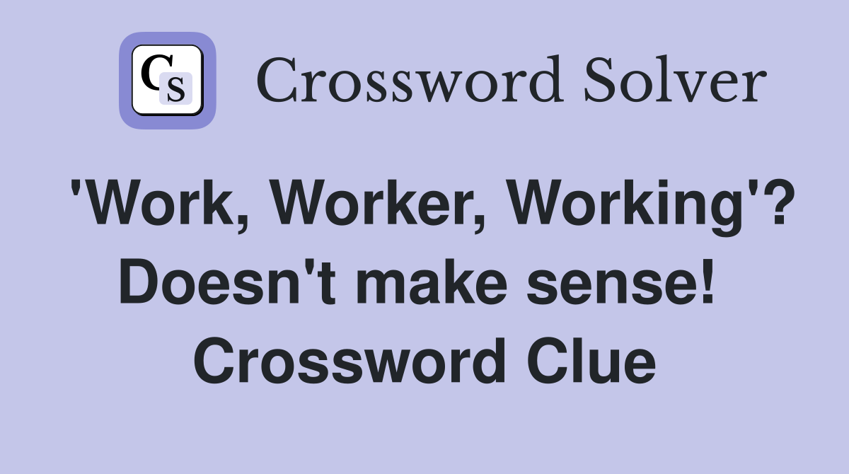 'Work, Worker, Working'? Doesn't make sense!  Crossword Clue