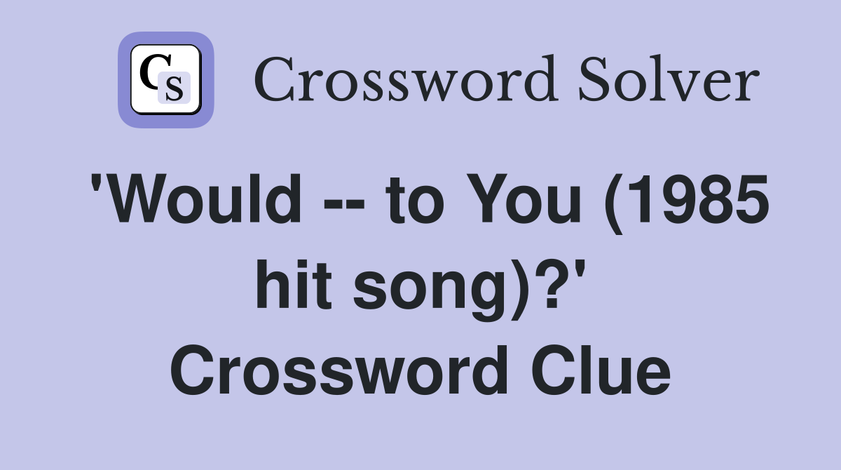 'Would -- to You (1985 hit song)?' Crossword Clue