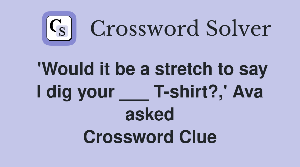 'Would it be a stretch to say I dig your ___ T-shirt?,' Ava asked Crossword Clue