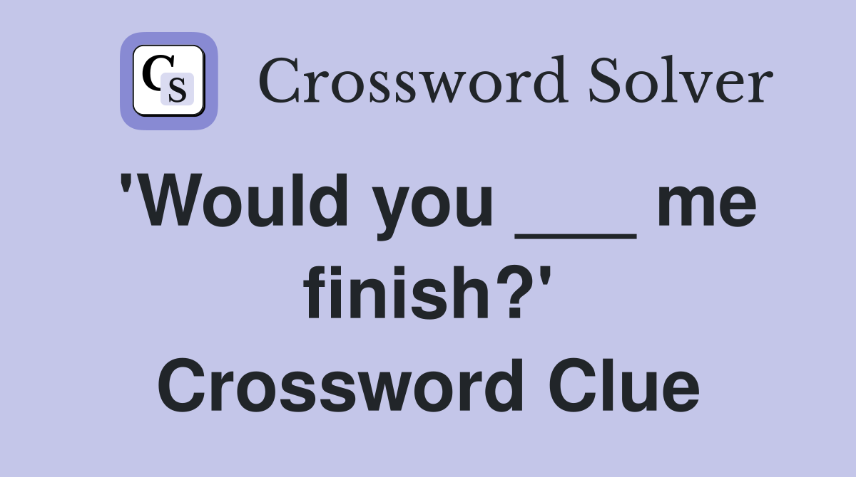 'Would you ___ me finish?' Crossword Clue