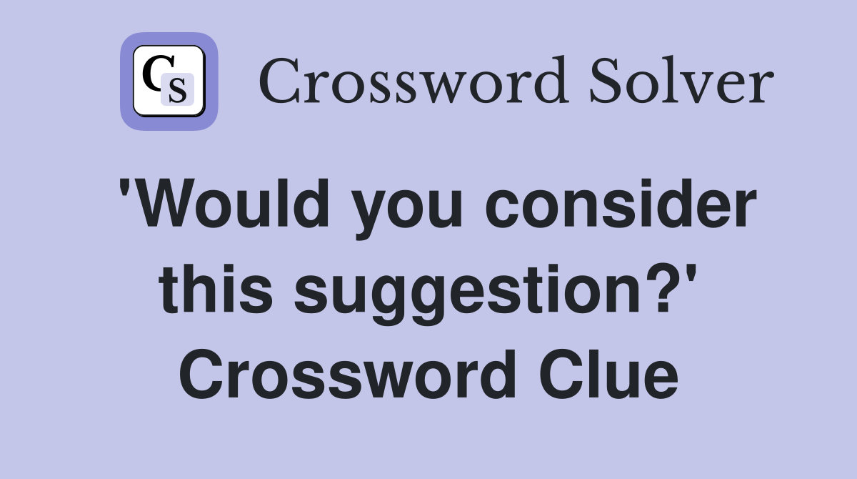 'Would you consider this suggestion?' Crossword Clue